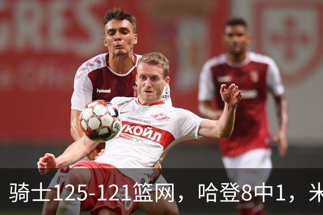 骑士125-121篮网，哈登8中1，米切尔22+5，小波特28分
